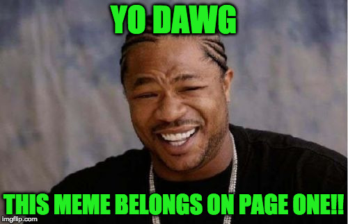 Yo Dawg Heard You Meme | YO DAWG THIS MEME BELONGS ON PAGE ONE!! | image tagged in memes,yo dawg heard you | made w/ Imgflip meme maker