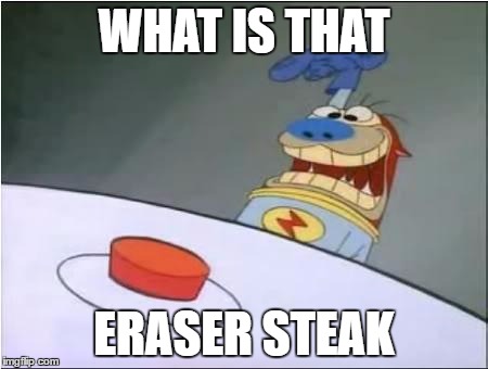 Stimpy History Eraser Button | WHAT IS THAT; ERASER STEAK | image tagged in stimpy history eraser button | made w/ Imgflip meme maker