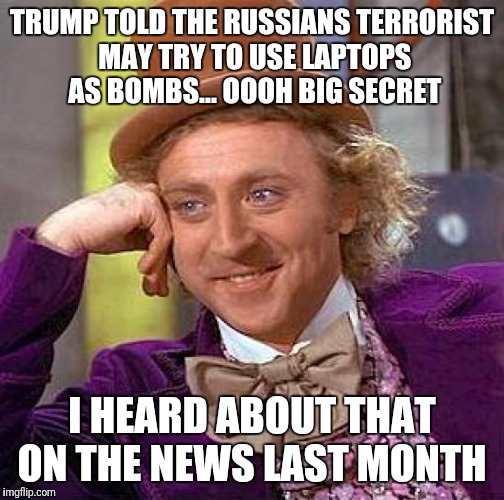 Creepy Condescending Wonka | TRUMP TOLD THE RUSSIANS TERRORIST MAY TRY TO USE LAPTOPS AS BOMBS... OOOH BIG SECRET; I HEARD ABOUT THAT ON THE NEWS LAST MONTH | image tagged in memes,creepy condescending wonka | made w/ Imgflip meme maker