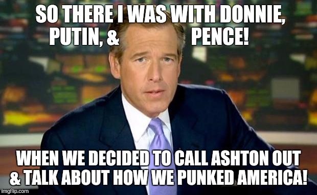 Brian Williams Was There Meme | SO THERE I WAS WITH DONNIE,              PUTIN, &                   PENCE! WHEN WE DECIDED TO CALL ASHTON OUT & TALK ABOUT HOW WE PUNKED AMERICA! | image tagged in memes,brian williams was there | made w/ Imgflip meme maker