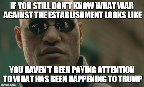 Matrix Morpheus Meme | IF YOU STILL DON'T KNOW WHAT WAR AGAINST THE ESTABLISHMENT LOOKS LIKE; YOU HAVEN'T BEEN PAYING ATTENTION TO WHAT HAS BEEN HAPPENING TO TRUMP | image tagged in memes,matrix morpheus | made w/ Imgflip meme maker