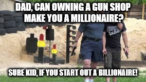 Gun shop blues | DAD, CAN OWNING A GUN SHOP MAKE YOU A MILLIONAIRE? SURE KID, IF YOU START OUT A BILLIONAIRE! | image tagged in gun shop,guns | made w/ Imgflip meme maker