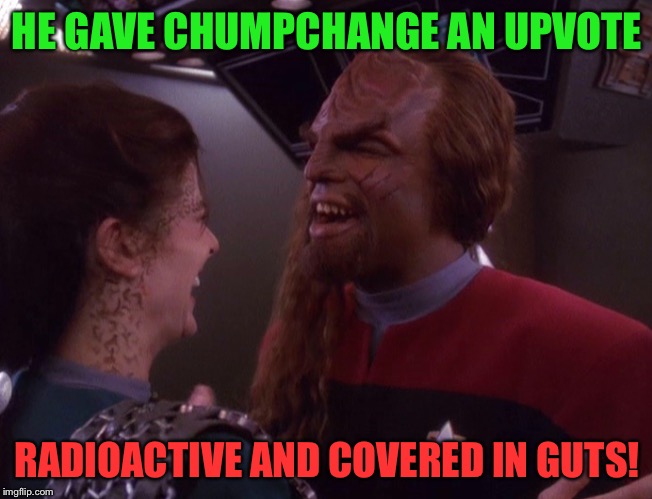 HE GAVE CHUMPCHANGE AN UPVOTE RADIOACTIVE AND COVERED IN GUTS! | made w/ Imgflip meme maker
