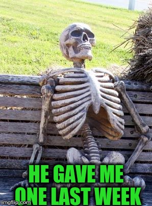 Waiting Skeleton Meme | HE GAVE ME ONE LAST WEEK | image tagged in memes,waiting skeleton | made w/ Imgflip meme maker