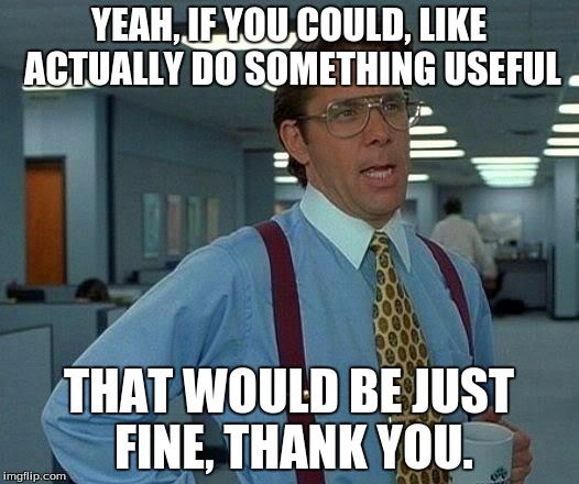 That Would Be Great Meme | YEAH, IF YOU COULD, LIKE ACTUALLY DO SOMETHING USEFUL; THAT WOULD BE JUST FINE, THANK YOU. | image tagged in memes,that would be great | made w/ Imgflip meme maker