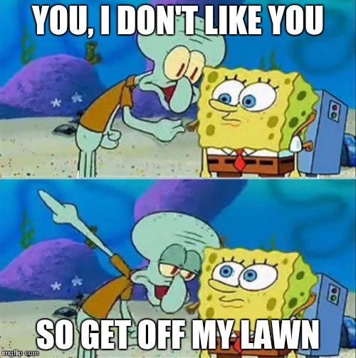 Talk To Spongebob | YOU, I DON'T LIKE YOU; SO GET OFF MY LAWN | image tagged in memes,talk to spongebob | made w/ Imgflip meme maker