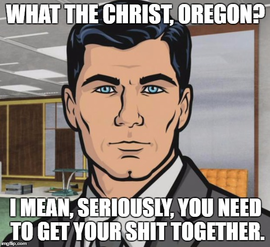 Archer Meme | WHAT THE CHRIST, OREGON? I MEAN, SERIOUSLY, YOU NEED TO GET YOUR SHIT TOGETHER. | image tagged in memes,archer | made w/ Imgflip meme maker