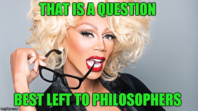 Ru Paul | THAT IS A QUESTION BEST LEFT TO PHILOSOPHERS | image tagged in ru paul | made w/ Imgflip meme maker