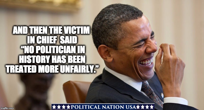 AND THEN THE VICTIM IN CHIEF  SAID 
“NO POLITICIAN IN HISTORY HAS BEEN TREATED MORE UNFAIRLY.” | image tagged in dumptrump,dump trump,dump the trump,nevertrump,never trump | made w/ Imgflip meme maker