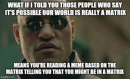 Matrix Morpheus Meme | WHAT IF I TOLD YOU THOSE PEOPLE WHO SAY IT'S POSSIBLE OUR WORLD IS REALLY A MATRIX; MEANS YOU'RE READING A MEME BASED ON THE MATRIX TELLING YOU THAT YOU MIGHT BE IN A MATRIX | image tagged in memes,matrix morpheus | made w/ Imgflip meme maker