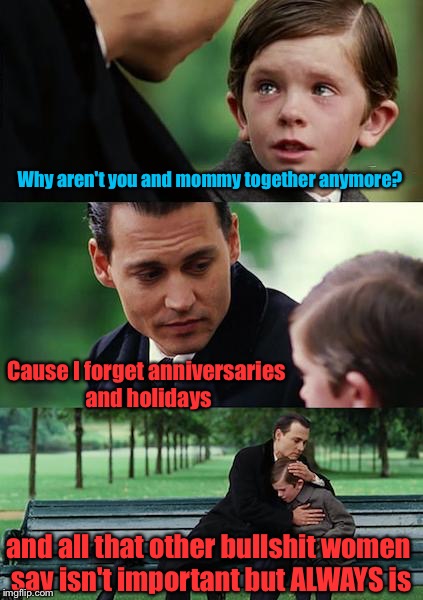 Finding Neverland Meme | Why aren't you and mommy together anymore? Cause I forget anniversaries and holidays and all that other bullshit women say isn't important b | image tagged in memes,finding neverland | made w/ Imgflip meme maker