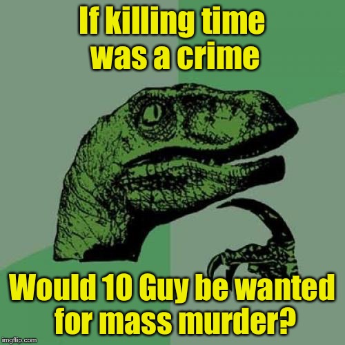 Philosoraptor Meme | If killing time was a crime; Would 10 Guy be wanted for mass murder? | image tagged in memes,philosoraptor | made w/ Imgflip meme maker