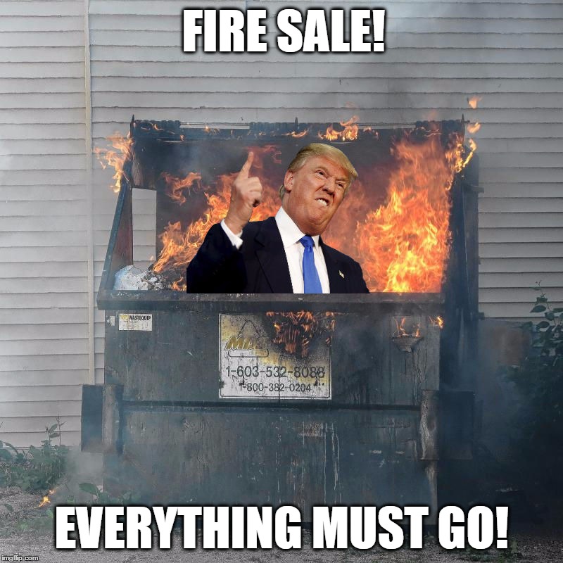 Trump Dumpster Fire | FIRE SALE! EVERYTHING MUST GO! | image tagged in trump dumpster fire | made w/ Imgflip meme maker
