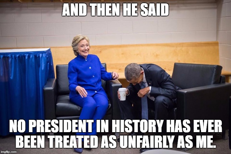 Hillary Obama Laugh | AND THEN HE SAID; NO PRESIDENT IN HISTORY HAS EVER BEEN TREATED AS UNFAIRLY AS ME. | image tagged in hillary obama laugh | made w/ Imgflip meme maker