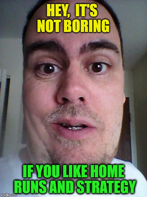 HEY,  IT'S NOT BORING IF YOU LIKE HOME RUNS AND STRATEGY | image tagged in zafnloodls | made w/ Imgflip meme maker
