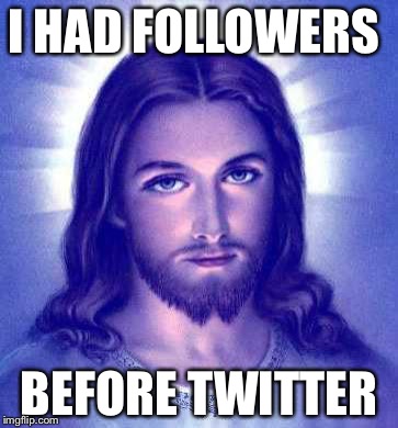 We All Know It's True | I HAD FOLLOWERS; BEFORE TWITTER | image tagged in memes,funny,jesus,twitter,jesus christ | made w/ Imgflip meme maker