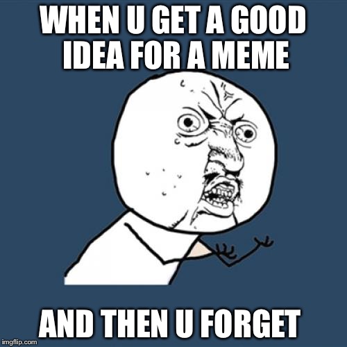 Y U No | WHEN U GET A GOOD IDEA FOR A MEME; AND THEN U FORGET | image tagged in memes,y u no | made w/ Imgflip meme maker