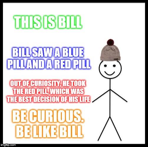 Curiosity saves you from the Matrix! | THIS IS BILL; BILL SAW A BLUE PILL AND A RED PILL; OUT OF CURIOSITY, HE TOOK THE RED PILL, WHICH WAS THE BEST DECISION OF HIS LIFE; BE CURIOUS. BE LIKE BILL | image tagged in memes,be like bill | made w/ Imgflip meme maker