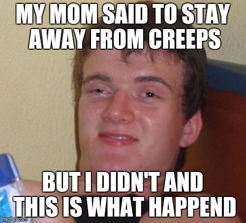 10 Guy | MY MOM SAID TO STAY AWAY FROM CREEPS; BUT I DIDN'T AND THIS IS WHAT HAPPEND | image tagged in memes,10 guy | made w/ Imgflip meme maker