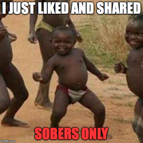 Third World Success Kid | I JUST LIKED AND SHARED; SOBERS ONLY | image tagged in memes,third world success kid | made w/ Imgflip meme maker