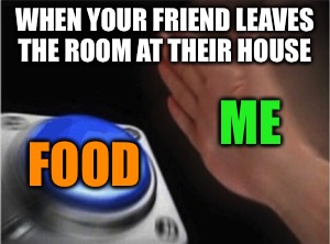 Blank Nut Button Meme | WHEN YOUR FRIEND LEAVES THE ROOM AT THEIR HOUSE; ME; FOOD | image tagged in blank nut button | made w/ Imgflip meme maker