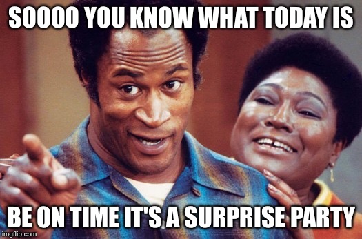 James Evan - Good Times | SOOOO YOU KNOW WHAT TODAY IS; BE ON TIME IT'S A SURPRISE PARTY | image tagged in james evan - good times | made w/ Imgflip meme maker