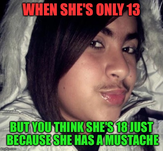 WHEN SHE'S ONLY 13; BUT YOU THINK SHE'S 18 JUST BECAUSE SHE HAS A MUSTACHE | image tagged in mustache,girl | made w/ Imgflip meme maker