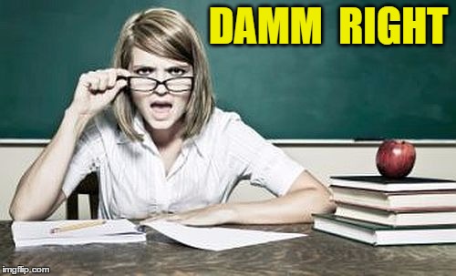 teacher | DAMM  RIGHT | image tagged in teacher | made w/ Imgflip meme maker