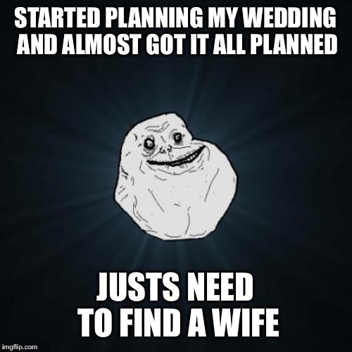 Forever Alone | STARTED PLANNING MY WEDDING AND ALMOST GOT IT ALL PLANNED; JUSTS NEED TO FIND A WIFE | image tagged in memes,forever alone | made w/ Imgflip meme maker