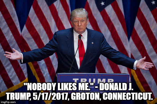 Donald Trump | "NOBODY LIKES ME." - DONALD J. TRUMP, 5/17/2017, GROTON, CONNECTICUT. | image tagged in donald trump | made w/ Imgflip meme maker