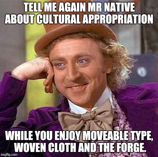 Such an advanced society.... | TELL ME AGAIN MR NATIVE ABOUT CULTURAL APPROPRIATION; WHILE YOU ENJOY MOVEABLE TYPE, WOVEN CLOTH AND THE FORGE. | image tagged in memes,creepy condescending wonka | made w/ Imgflip meme maker