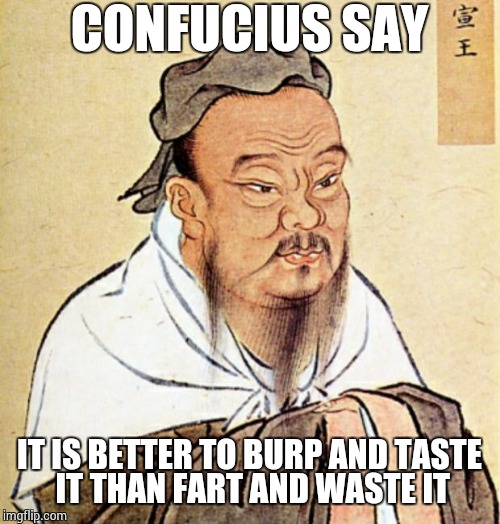 confucius  | CONFUCIUS SAY; IT IS BETTER TO BURP AND TASTE IT THAN FART AND WASTE IT | image tagged in confucius | made w/ Imgflip meme maker