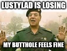 Baghdad Bob | LUSTYLAD IS LOSING; MY BUTTHOLE FEELS FINE | image tagged in baghdad bob | made w/ Imgflip meme maker