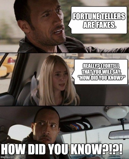 The Rock Driving | FORTUNE TELLERS ARE FAKES. REALLY? I FORTELL THAT YOU WILL SAY, "HOW DID YOU KNOW?"; HOW DID YOU KNOW?!?! | image tagged in memes,the rock driving | made w/ Imgflip meme maker