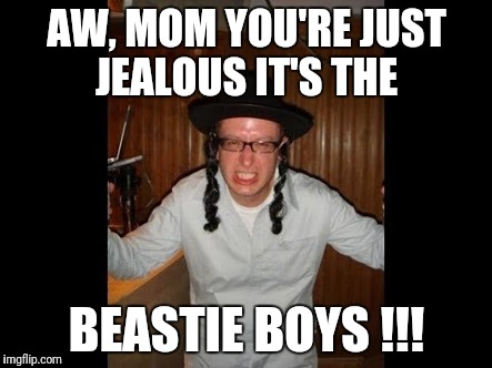 Hip Hop Jew... Triggered!!! | AW, MOM YOU'RE JUST JEALOUS IT'S THE; BEASTIE BOYS !!! | image tagged in triggered jew,hip hop,bestie boys,80s music,white rappers | made w/ Imgflip meme maker