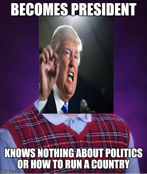 Bad Luck Donald | BECOMES PRESIDENT; KNOWS NOTHING ABOUT POLITICS OR HOW TO RUN A COUNTRY | image tagged in memes,trump,bad luck brian | made w/ Imgflip meme maker