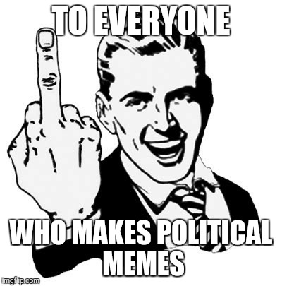 1950s Middle Finger | TO EVERYONE; WHO MAKES POLITICAL MEMES | image tagged in memes,1950s middle finger | made w/ Imgflip meme maker