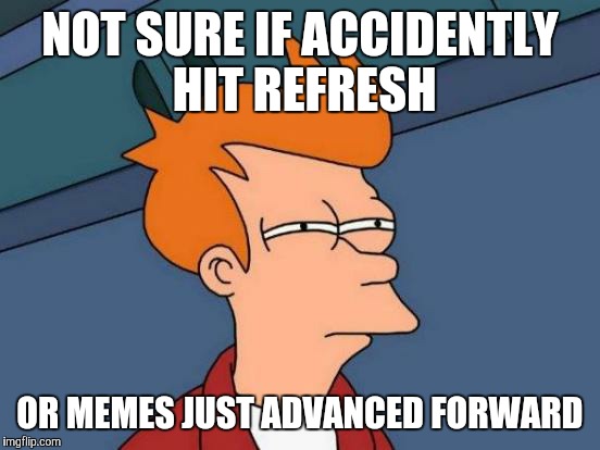 Futurama Fry | NOT SURE IF ACCIDENTLY HIT REFRESH; OR MEMES JUST ADVANCED FORWARD | image tagged in memes,futurama fry | made w/ Imgflip meme maker