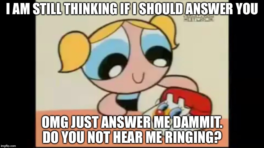 A pissed off phone | I AM STILL THINKING IF I SHOULD ANSWER YOU; OMG JUST ANSWER ME DAMMIT. DO YOU NOT HEAR ME RINGING? | image tagged in bubbles,lol | made w/ Imgflip meme maker