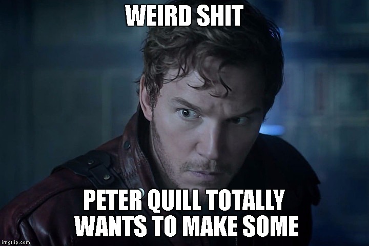 WEIRD SHIT; PETER QUILL TOTALLY WANTS TO MAKE SOME | image tagged in guardians of the galaxy vol 2 | made w/ Imgflip meme maker