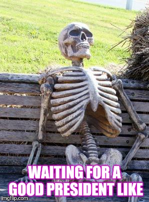 Waiting Skeleton | WAITING FOR A GOOD PRESIDENT LIKE | image tagged in memes,waiting skeleton | made w/ Imgflip meme maker