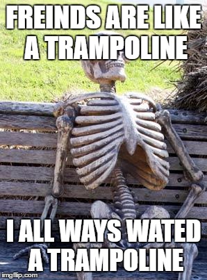 Waiting Skeleton | FREINDS ARE LIKE A TRAMPOLINE; I ALL WAYS WATED A TRAMPOLINE | image tagged in memes,waiting skeleton | made w/ Imgflip meme maker