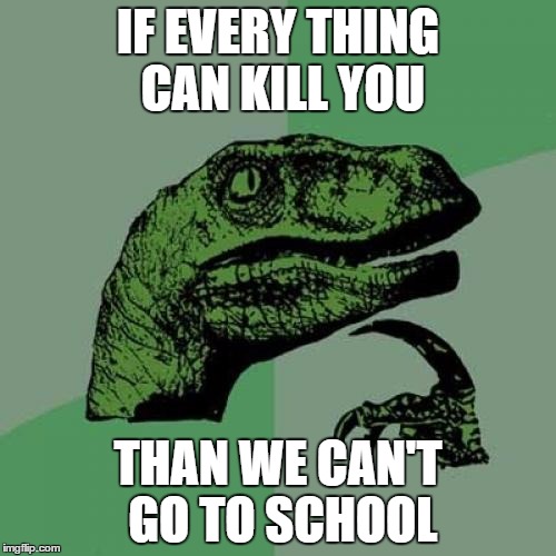 Philosoraptor | IF EVERY THING CAN KILL YOU; THAN WE CAN'T GO TO SCHOOL | image tagged in memes,philosoraptor | made w/ Imgflip meme maker