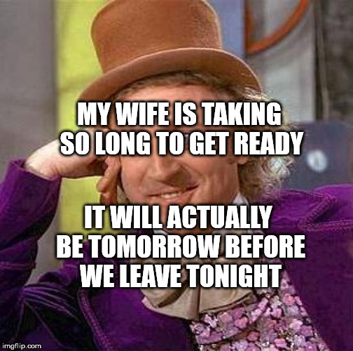 Creepy Condescending Wonka Meme | MY WIFE IS TAKING SO LONG TO GET READY; IT WILL ACTUALLY BE TOMORROW BEFORE WE LEAVE TONIGHT | image tagged in memes,creepy condescending wonka | made w/ Imgflip meme maker