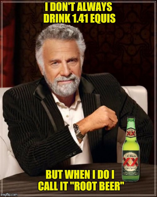 But what about the other 0.59 Equis? | I DON'T ALWAYS DRINK 1.41 EQUIS; BUT WHEN I DO I CALL IT "ROOT BEER" | image tagged in the most interesting man in the world,141 equis,root beer | made w/ Imgflip meme maker