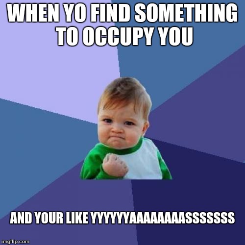 Success Kid | WHEN YO FIND SOMETHING TO OCCUPY YOU; AND YOUR LIKE YYYYYYAAAAAAAASSSSSSS | image tagged in memes,success kid | made w/ Imgflip meme maker