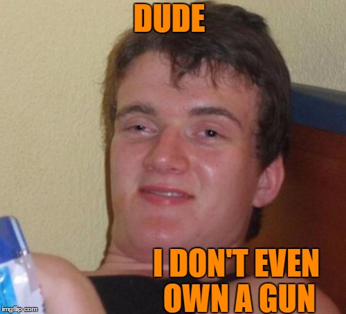 10 Guy Meme | DUDE I DON'T EVEN OWN A GUN | image tagged in memes,10 guy | made w/ Imgflip meme maker