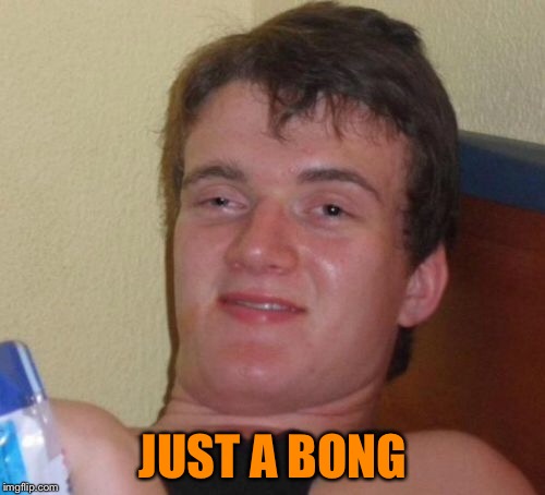 10 Guy Meme | JUST A BONG | image tagged in memes,10 guy | made w/ Imgflip meme maker