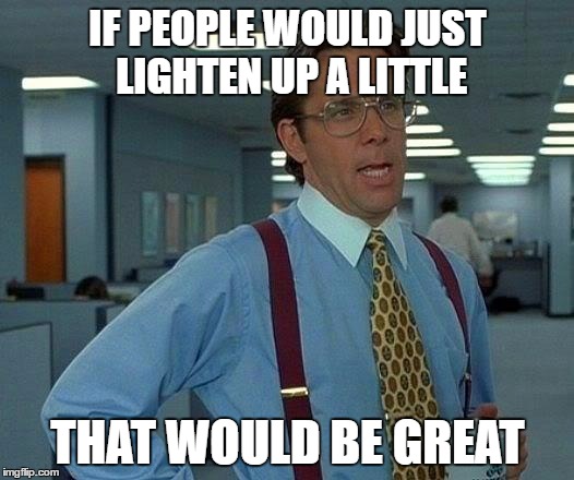 That Would Be Great Meme | IF PEOPLE WOULD JUST LIGHTEN UP A LITTLE THAT WOULD BE GREAT | image tagged in memes,that would be great | made w/ Imgflip meme maker