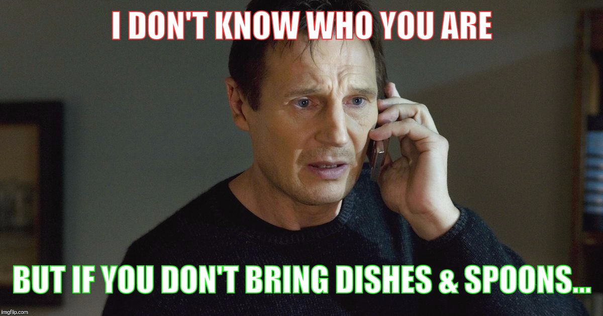 I Don't Know Who You Are... | I DON'T KNOW WHO YOU ARE; BUT IF YOU DON'T BRING DISHES & SPOONS... | image tagged in i don't know who you are | made w/ Imgflip meme maker
